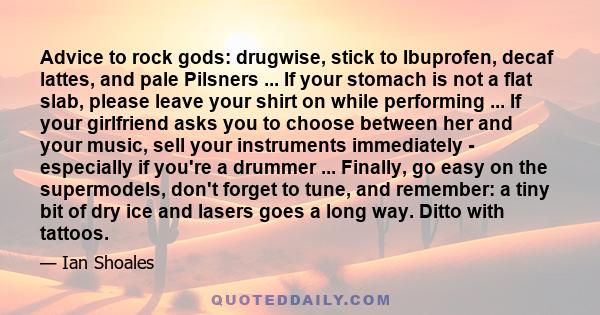 Advice to rock gods: drugwise, stick to Ibuprofen, decaf lattes, and pale Pilsners ... If your stomach is not a flat slab, please leave your shirt on while performing ... If your girlfriend asks you to choose between