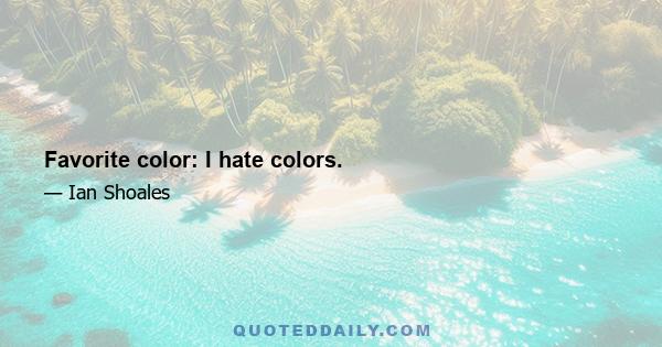 Favorite color: I hate colors.