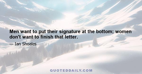 Men want to put their signature at the bottom; women don't want to finish that letter.