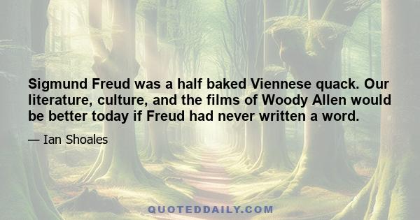 Sigmund Freud was a half baked Viennese quack. Our literature, culture, and the films of Woody Allen would be better today if Freud had never written a word.