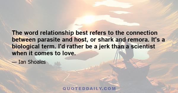 The word relationship best refers to the connection between parasite and host, or shark and remora. It's a biological term. I'd rather be a jerk than a scientist when it comes to love.