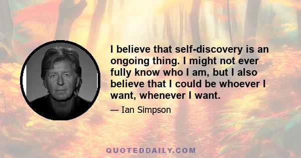 I believe that self-discovery is an ongoing thing. I might not ever fully know who I am, but I also believe that I could be whoever I want, whenever I want.