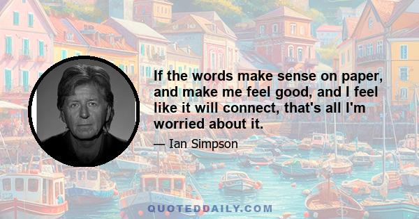 If the words make sense on paper, and make me feel good, and I feel like it will connect, that's all I'm worried about it.