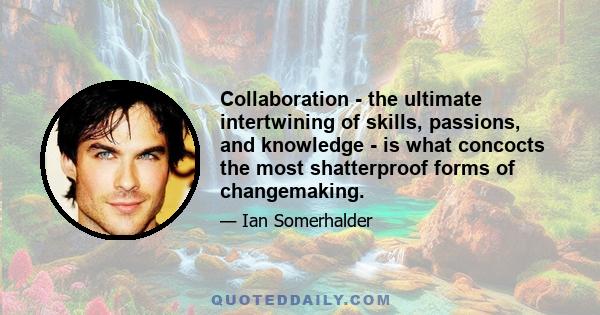 Collaboration - the ultimate intertwining of skills, passions, and knowledge - is what concocts the most shatterproof forms of changemaking.