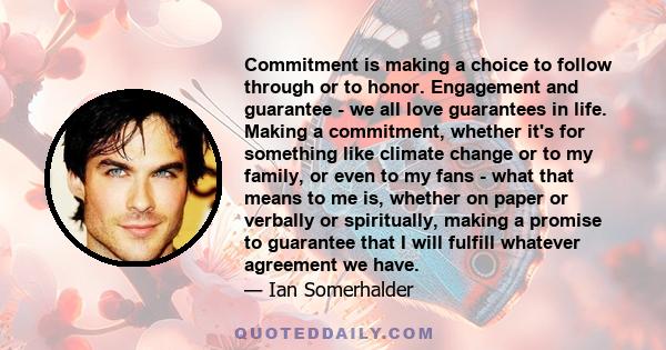 Commitment is making a choice to follow through or to honor. Engagement and guarantee - we all love guarantees in life. Making a commitment, whether it's for something like climate change or to my family, or even to my