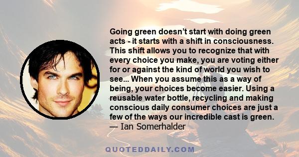 Going green doesn’t start with doing green acts - it starts with a shift in consciousness. This shift allows you to recognize that with every choice you make, you are voting either for or against the kind of world you