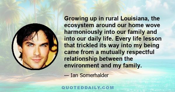 Growing up in rural Louisiana, the ecosystem around our home wove harmoniously into our family and into our daily life. Every life lesson that trickled its way into my being came from a mutually respectful relationship