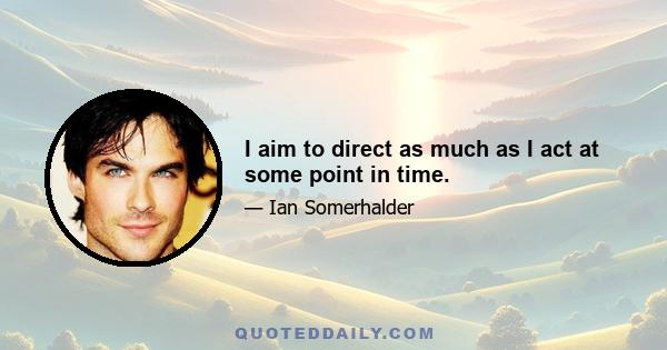 I aim to direct as much as I act at some point in time.