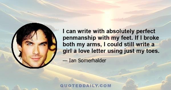 I can write with absolutely perfect penmanship with my feet. If I broke both my arms, I could still write a girl a love letter using just my toes.