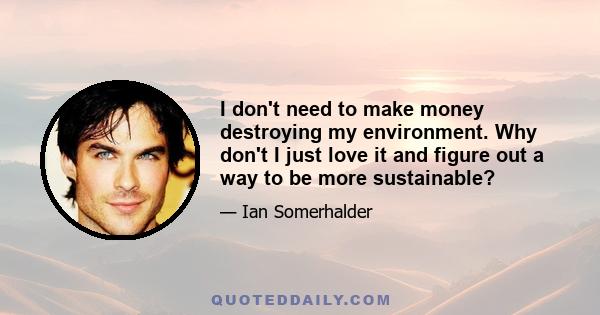 I don't need to make money destroying my environment. Why don't I just love it and figure out a way to be more sustainable?