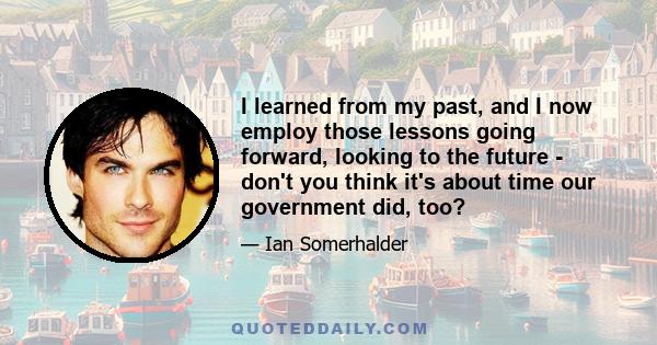 I learned from my past, and I now employ those lessons going forward, looking to the future - don't you think it's about time our government did, too?