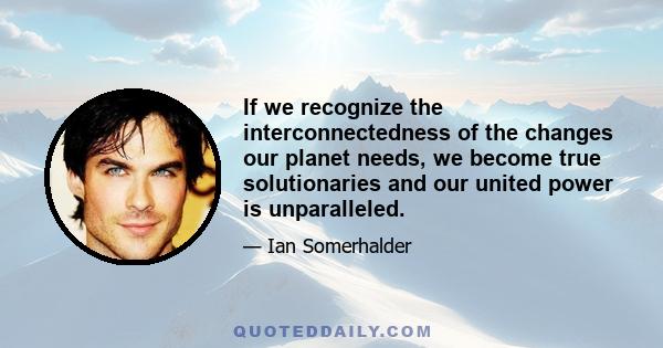 If we recognize the interconnectedness of the changes our planet needs, we become true solutionaries and our united power is unparalleled.