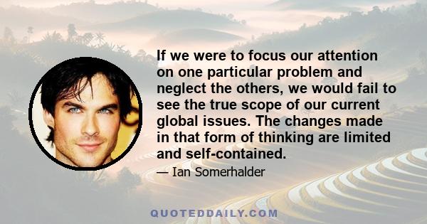 If we were to focus our attention on one particular problem and neglect the others, we would fail to see the true scope of our current global issues. The changes made in that form of thinking are limited and