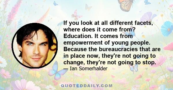 If you look at all different facets, where does it come from? Education. It comes from empowerment of young people. Because the bureaucracies that are in place now, they're not going to change, they're not going to stop.