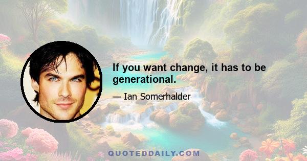 If you want change, it has to be generational.