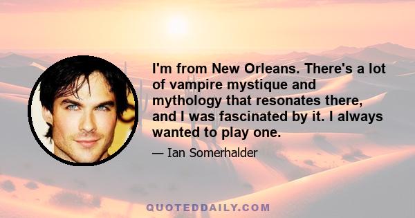 I'm from New Orleans. There's a lot of vampire mystique and mythology that resonates there, and I was fascinated by it. I always wanted to play one.