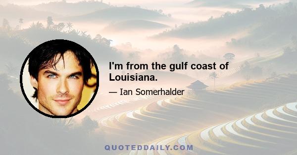 I'm from the gulf coast of Louisiana.