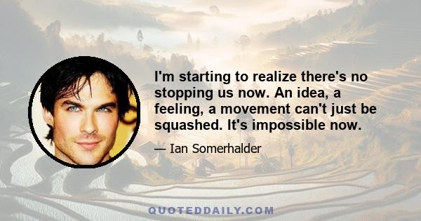 I'm starting to realize there's no stopping us now. An idea, a feeling, a movement can't just be squashed. It's impossible now.