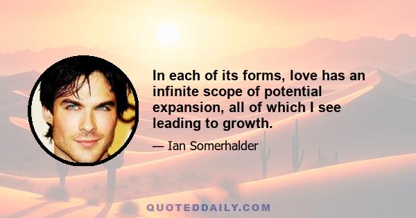 In each of its forms, love has an infinite scope of potential expansion, all of which I see leading to growth.