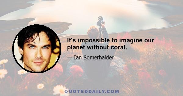 It's impossible to imagine our planet without coral.