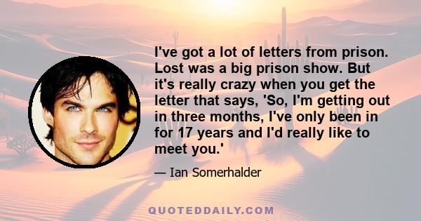 I've got a lot of letters from prison. Lost was a big prison show. But it's really crazy when you get the letter that says, 'So, I'm getting out in three months, I've only been in for 17 years and I'd really like to