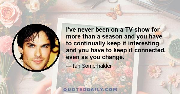 I've never been on a TV show for more than a season and you have to continually keep it interesting and you have to keep it connected, even as you change.