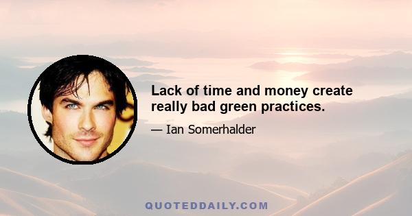 Lack of time and money create really bad green practices.