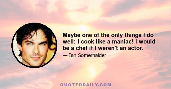 Maybe one of the only things I do well: I cook like a maniac! I would be a chef if I weren't an actor.