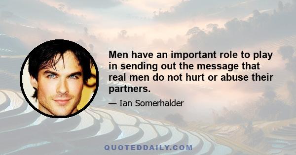 Men have an important role to play in sending out the message that real men do not hurt or abuse their partners.