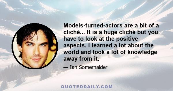 Models-turned-actors are a bit of a cliché... It is a huge cliché but you have to look at the positive aspects. I learned a lot about the world and took a lot of knowledge away from it.