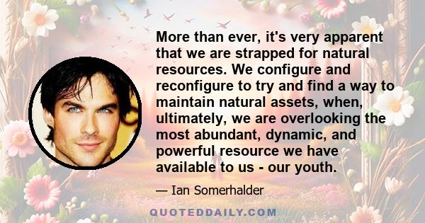 More than ever, it's very apparent that we are strapped for natural resources. We configure and reconfigure to try and find a way to maintain natural assets, when, ultimately, we are overlooking the most abundant,