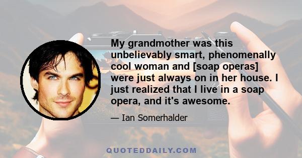 My grandmother was this unbelievably smart, phenomenally cool woman and [soap operas] were just always on in her house. I just realized that I live in a soap opera, and it's awesome.