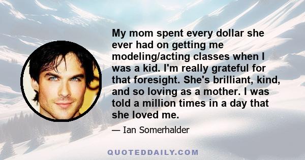 My mom spent every dollar she ever had on getting me modeling/acting classes when I was a kid. I'm really grateful for that foresight. She's brilliant, kind, and so loving as a mother. I was told a million times in a