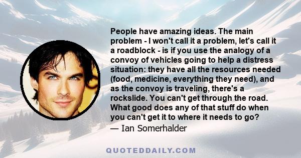 People have amazing ideas. The main problem - I won't call it a problem, let's call it a roadblock - is if you use the analogy of a convoy of vehicles going to help a distress situation: they have all the resources