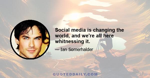 Social media is changing the world, and we're all here whitnessing it.