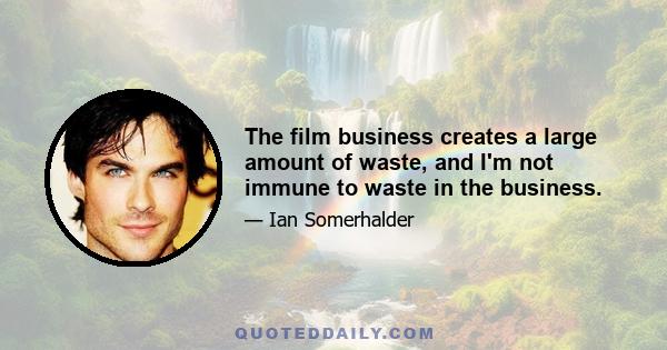 The film business creates a large amount of waste, and I'm not immune to waste in the business.