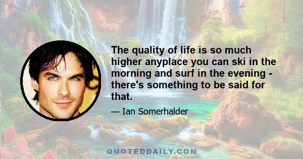 The quality of life is so much higher anyplace you can ski in the morning and surf in the evening - there's something to be said for that.