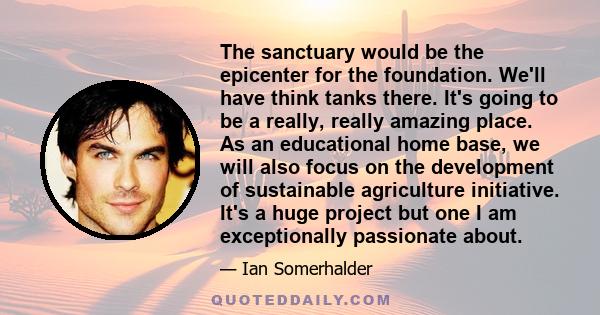 The sanctuary would be the epicenter for the foundation. We'll have think tanks there. It's going to be a really, really amazing place. As an educational home base, we will also focus on the development of sustainable