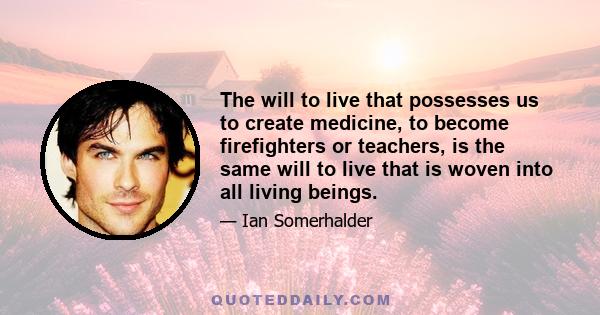 The will to live that possesses us to create medicine, to become firefighters or teachers, is the same will to live that is woven into all living beings.