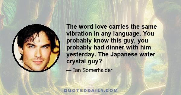 The word love carries the same vibration in any language. You probably know this guy, you probably had dinner with him yesterday. The Japanese water crystal guy?