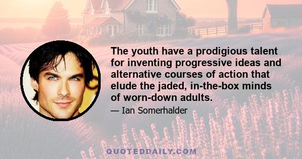 The youth have a prodigious talent for inventing progressive ideas and alternative courses of action that elude the jaded, in-the-box minds of worn-down adults.