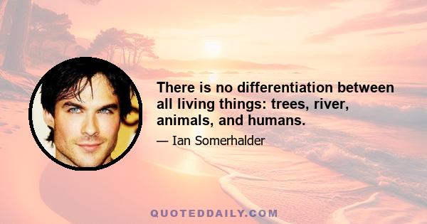 There is no differentiation between all living things: trees, river, animals, and humans.