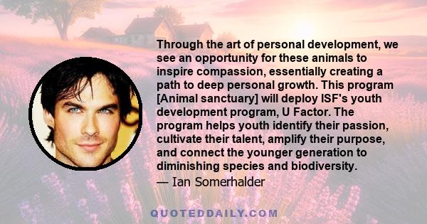 Through the art of personal development, we see an opportunity for these animals to inspire compassion, essentially creating a path to deep personal growth. This program [Animal sanctuary] will deploy ISF's youth