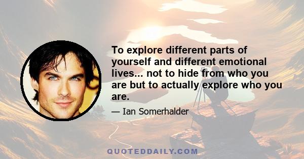 To explore different parts of yourself and different emotional lives... not to hide from who you are but to actually explore who you are.