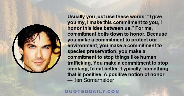 Usually you just use these words: I give you my, I make this commitment to you, I honor this idea between us. For me, commitment boils down to honor. Because you make a commitment to protect our environment, you make a