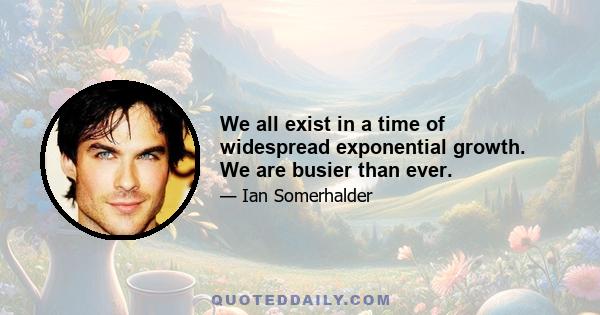 We all exist in a time of widespread exponential growth. We are busier than ever.