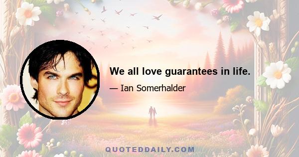 We all love guarantees in life.