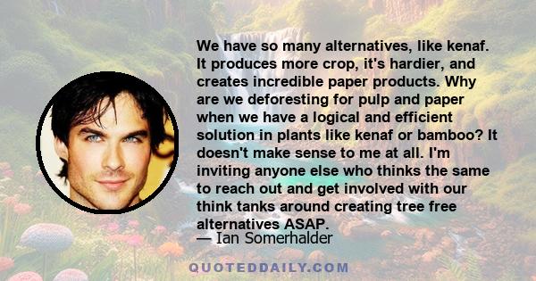 We have so many alternatives, like kenaf. It produces more crop, it's hardier, and creates incredible paper products. Why are we deforesting for pulp and paper when we have a logical and efficient solution in plants