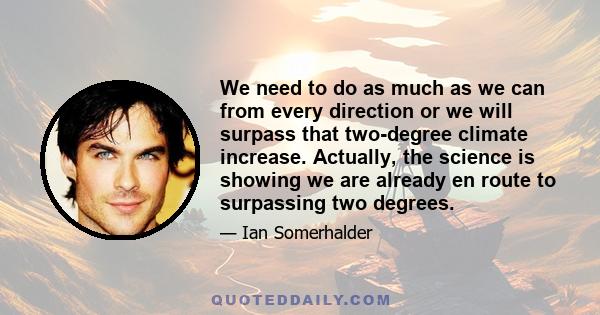 We need to do as much as we can from every direction or we will surpass that two-degree climate increase. Actually, the science is showing we are already en route to surpassing two degrees.