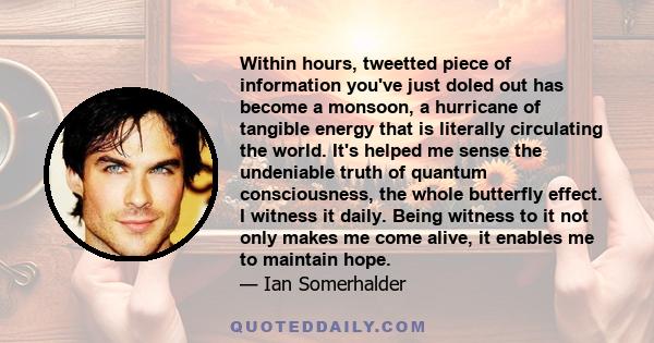 Within hours, tweetted piece of information you've just doled out has become a monsoon, a hurricane of tangible energy that is literally circulating the world. It's helped me sense the undeniable truth of quantum